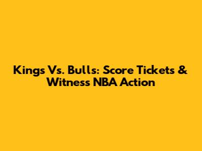 Kings Vs. Bulls: Score Tickets & Witness NBA Action