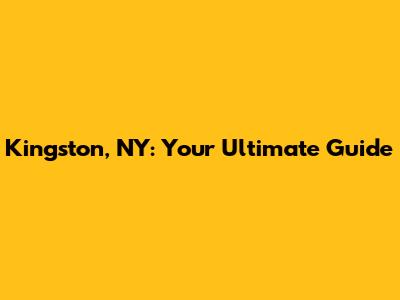 Kingston, NY: Your Ultimate Guide