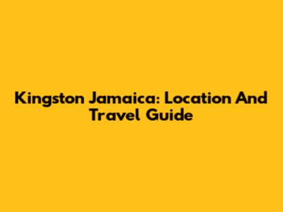 Kingston Jamaica: Location And Travel Guide