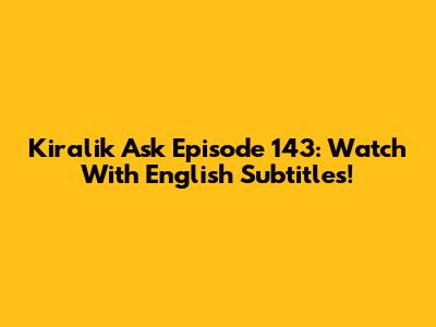 Kiralik Ask Episode 143: Watch With English Subtitles!