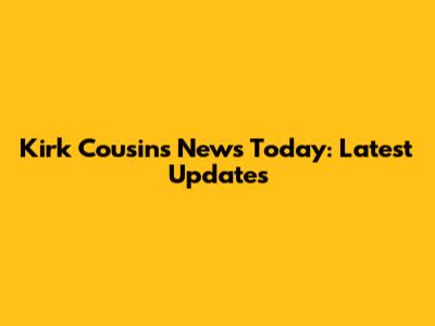Kirk Cousins News Today: Latest Updates