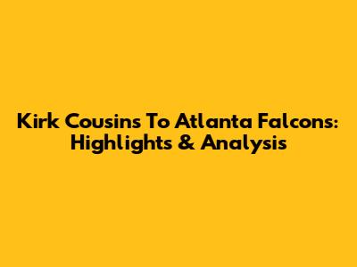 Kirk Cousins To Atlanta Falcons: Highlights & Analysis