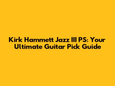Kirk Hammett Jazz III PS: Your Ultimate Guitar Pick Guide