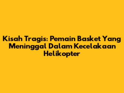 Kisah Tragis: Pemain Basket Yang Meninggal Dalam Kecelakaan Helikopter