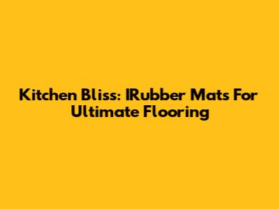 Kitchen Bliss: IRubber Mats For Ultimate Flooring