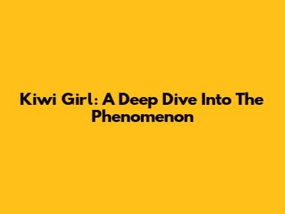 Kiwi Girl: A Deep Dive Into The Phenomenon