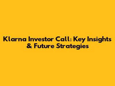 Klarna Investor Call: Key Insights & Future Strategies