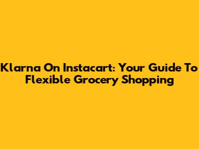Klarna On Instacart: Your Guide To Flexible Grocery Shopping