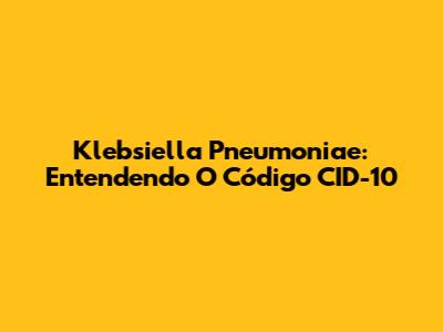 Klebsiella Pneumoniae: Entendendo O Código CID-10