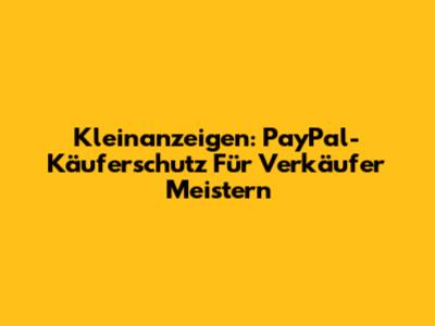 Kleinanzeigen: PayPal-Käuferschutz Für Verkäufer Meistern