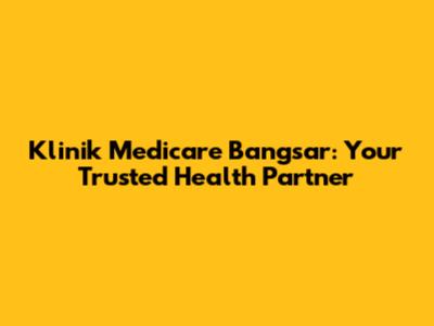 Klinik Medicare Bangsar: Your Trusted Health Partner