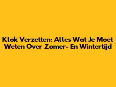 Klok Verzetten: Alles Wat Je Moet Weten Over Zomer- En Wintertijd