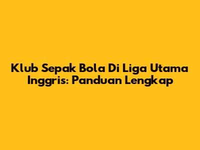Klub Sepak Bola Di Liga Utama Inggris: Panduan Lengkap