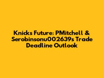 Knicks' Future: PMitchell & Serobinsonu002639s Trade Deadline Outlook