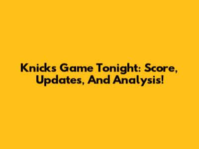 Knicks Game Tonight: Score, Updates, And Analysis!