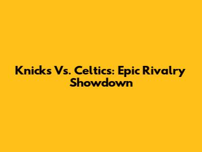Knicks Vs. Celtics: Epic Rivalry Showdown