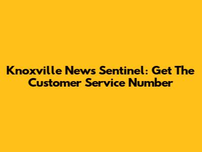 Knoxville News Sentinel: Get The Customer Service Number