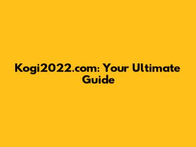 Kogi2022.com: Your Ultimate Guide