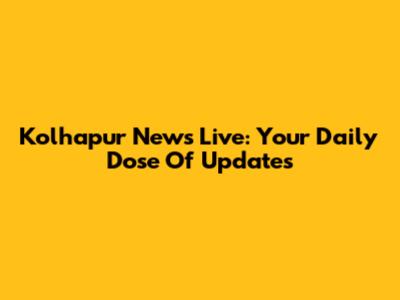 Kolhapur News Live: Your Daily Dose Of Updates