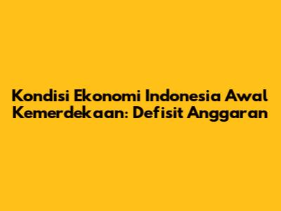 Kondisi Ekonomi Indonesia Awal Kemerdekaan: Defisit Anggaran