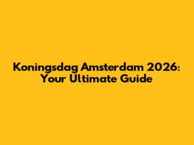 Koningsdag Amsterdam 2026: Your Ultimate Guide
