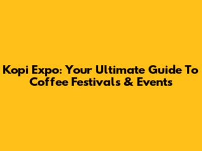 Kopi Expo: Your Ultimate Guide To Coffee Festivals & Events