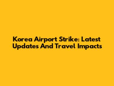 Korea Airport Strike: Latest Updates And Travel Impacts