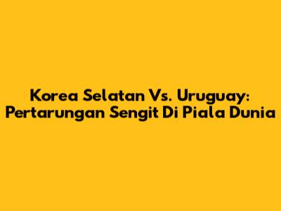 Korea Selatan Vs. Uruguay: Pertarungan Sengit Di Piala Dunia