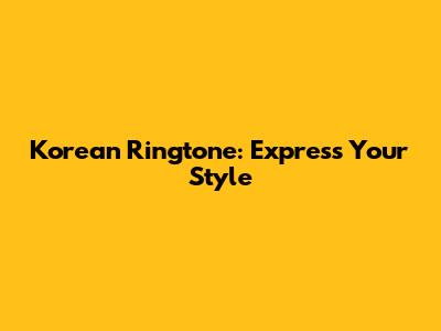 Korean Ringtone: Express Your Style