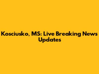 Kosciusko, MS: Live Breaking News Updates
