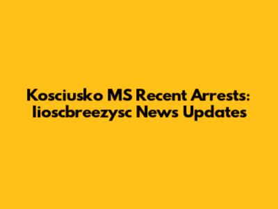 Kosciusko MS Recent Arrests: Iioscbreezysc News Updates