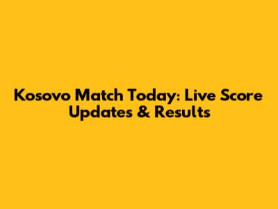 Kosovo Match Today: Live Score Updates & Results
