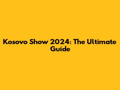 Kosovo Show 2024: The Ultimate Guide