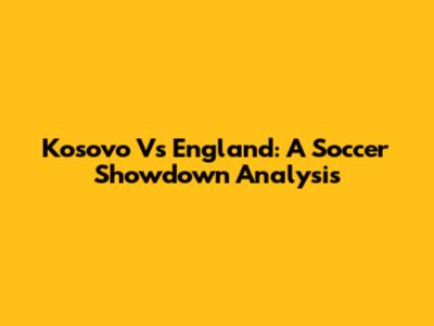 Kosovo Vs England: A Soccer Showdown Analysis