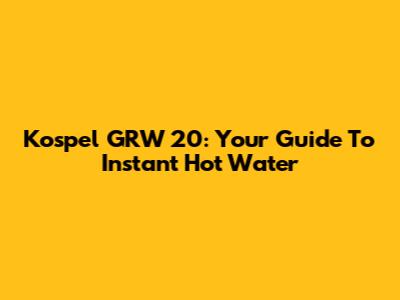 Kospel GRW 20: Your Guide To Instant Hot Water