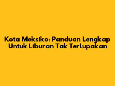 Kota Meksiko: Panduan Lengkap Untuk Liburan Tak Terlupakan