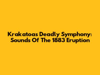 Krakatoa's Deadly Symphony: Sounds Of The 1883 Eruption