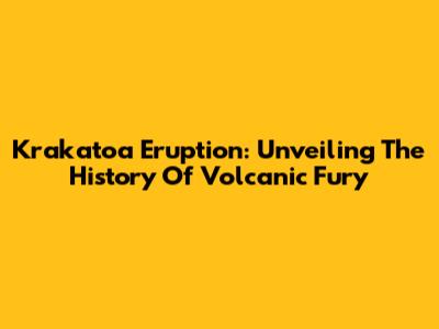 Krakatoa Eruption: Unveiling The History Of Volcanic Fury