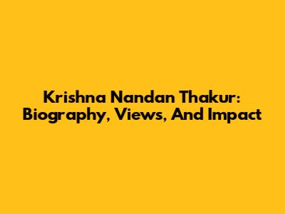 Krishna Nandan Thakur: Biography, Views, And Impact