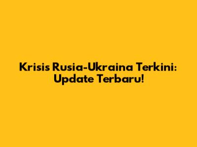 Krisis Rusia-Ukraina Terkini: Update Terbaru!