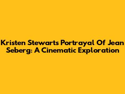 Kristen Stewart's Portrayal Of Jean Seberg: A Cinematic Exploration
