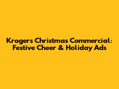 Kroger's Christmas Commercial: Festive Cheer & Holiday Ads