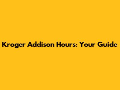 Kroger Addison Hours: Your Guide