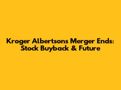 Kroger Albertsons Merger Ends: Stock Buyback & Future