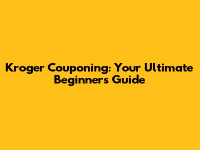Kroger Couponing: Your Ultimate Beginner's Guide