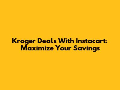 Kroger Deals With Instacart: Maximize Your Savings
