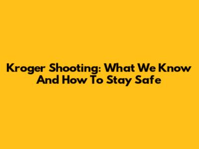Kroger Shooting: What We Know And How To Stay Safe