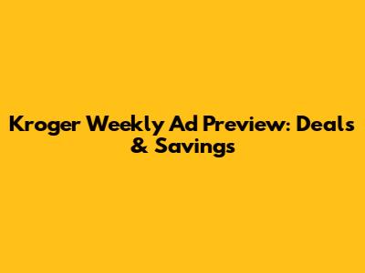 Kroger Weekly Ad Preview: Deals & Savings