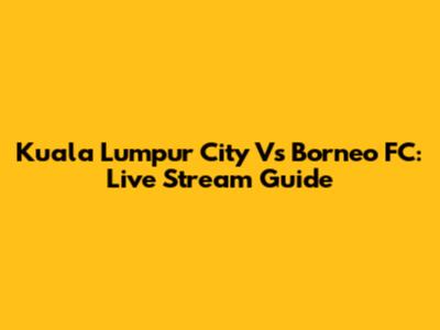 Kuala Lumpur City Vs Borneo FC: Live Stream Guide