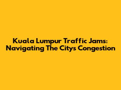 Kuala Lumpur Traffic Jams: Navigating The City's Congestion